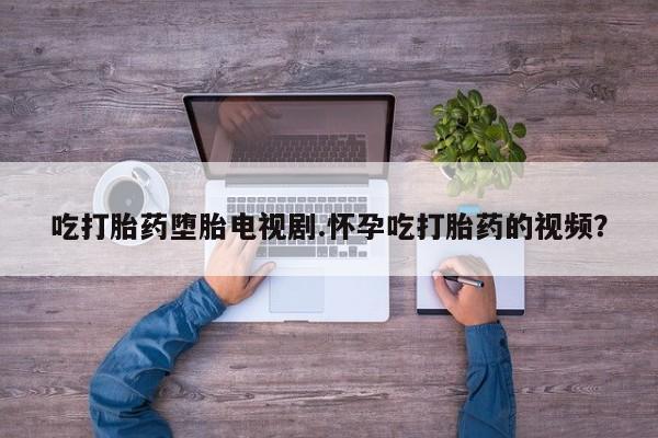 打胎药在线购买微信吃打胎药堕胎电视剧.怀孕吃打胎药的视频？