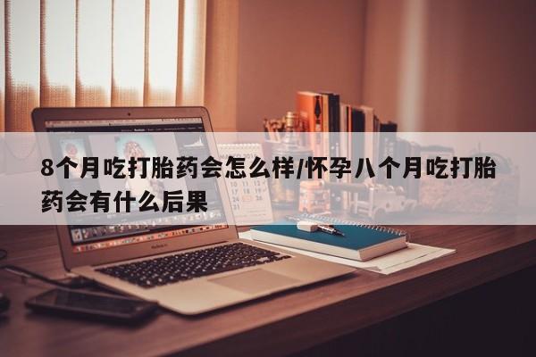 打胎药在线购买微信8个月吃打胎药会怎么样/怀孕八个月吃打胎药会有什么后果
