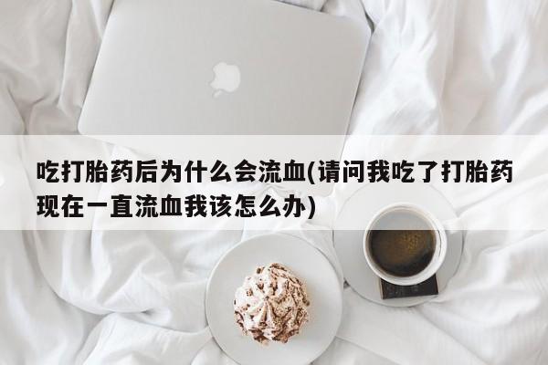 打胎药在线购买微信吃打胎药后为什么会流血(请问我吃了打胎药现在一直流血我该怎么办)