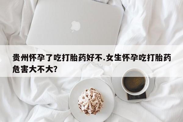 打胎药在线购买微信贵州怀孕了吃打胎药好不.女生怀孕吃打胎药危害大不大？