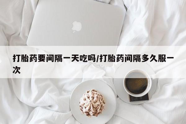 打胎药在线购买微信打胎药要间隔一天吃吗/打胎药间隔多久服一次