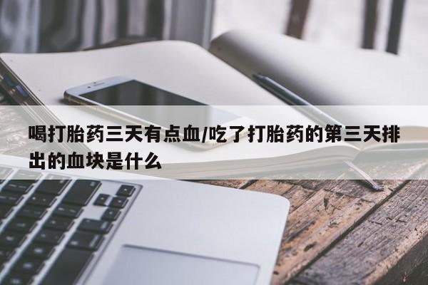 打胎药在线购买微信喝打胎药三天有点血/吃了打胎药的第三天排出的血块是什么