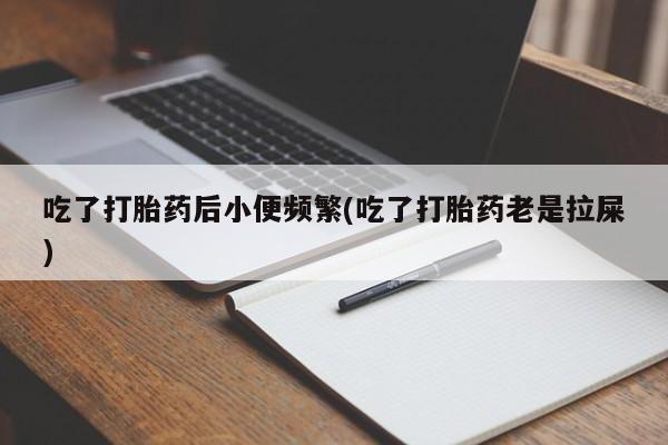 打胎药在线购买微信吃了打胎药后小便频繁(吃了打胎药老是拉屎)
