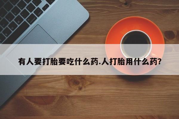 打胎药在线购买微信有人要打胎要吃什么药.人打胎用什么药？
