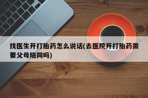 打胎药在线购买微信找医生开打胎药怎么说话(去医院开打胎药需要父母陪同吗)