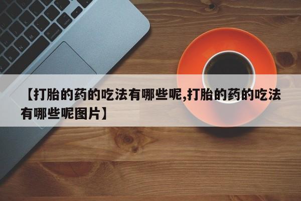 打胎药在线购买微信【打胎的药的吃法有哪些呢,打胎的药的吃法有哪些呢图片】