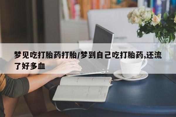 打胎药在线购买微信梦见吃打胎药打胎/梦到自己吃打胎药,还流了好多血
