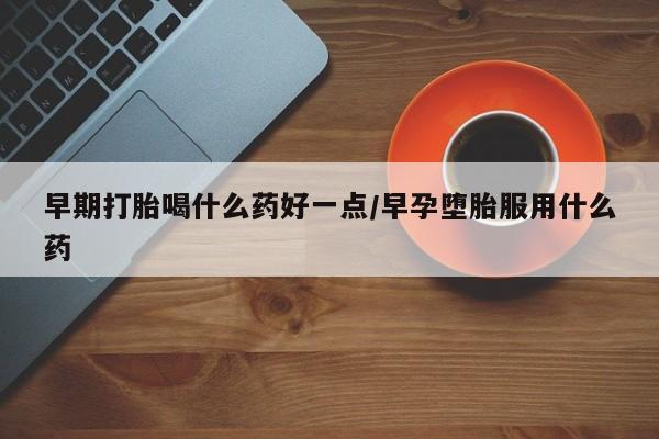 打胎药在线购买微信早期打胎喝什么药好一点/早孕堕胎服用什么药
