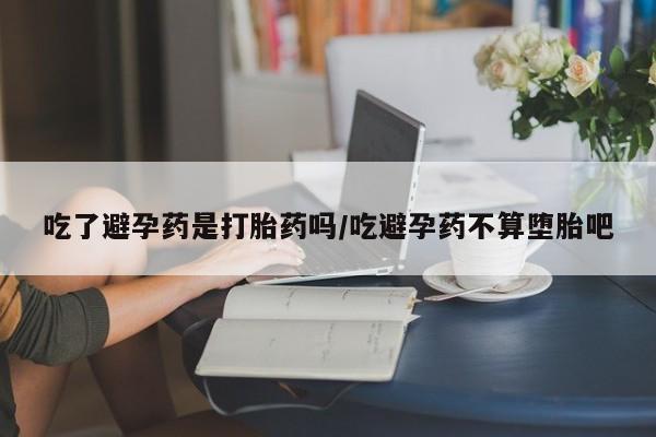 打胎药在线购买微信吃了避孕药是打胎药吗/吃避孕药不算堕胎吧