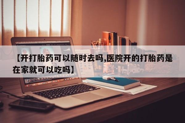 打胎药在线购买微信【开打胎药可以随时去吗,医院开的打胎药是在家就可以吃吗】
