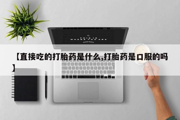 打胎药在线购买微信【直接吃的打胎药是什么,打胎药是口服的吗】