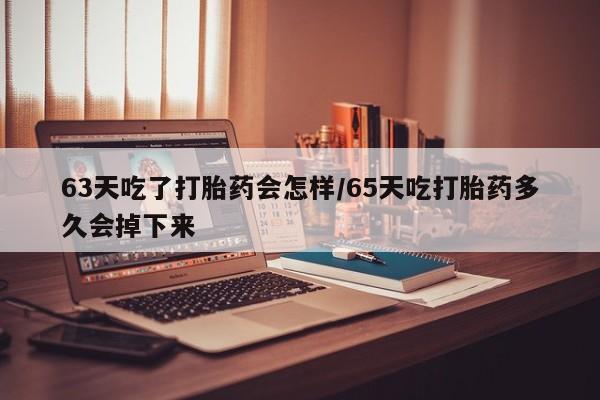打胎药在线购买微信63天吃了打胎药会怎样/65天吃打胎药多久会掉下来