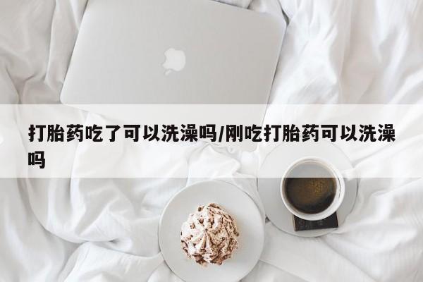 打胎药在线购买微信打胎药吃了可以洗澡吗/刚吃打胎药可以洗澡吗