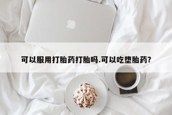 打胎药在线购买微信可以服用打胎药打胎吗.可以吃堕胎药？