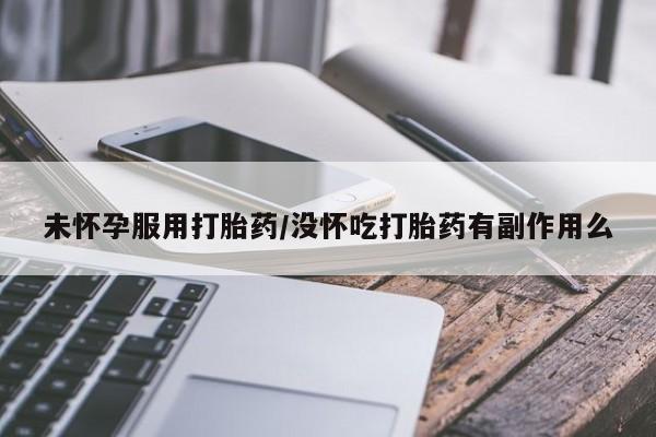 打胎药在线购买微信未怀孕服用打胎药/没怀吃打胎药有副作用么