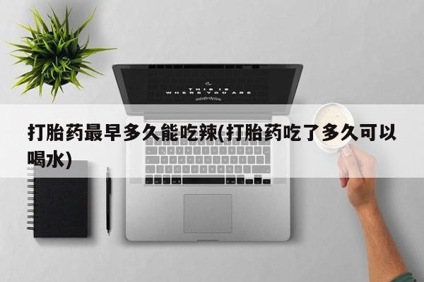 打胎药在线购买微信打胎药最早多久能吃辣(打胎药吃了多久可以喝水)
