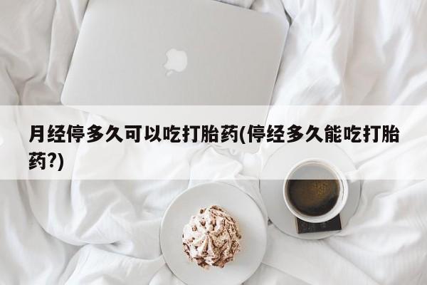 打胎药在线购买微信月经停多久可以吃打胎药(停经多久能吃打胎药?)