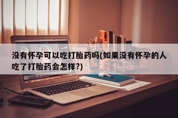 打胎药在线购买微信没有怀孕可以吃打胎药吗(如果没有怀孕的人吃了打胎药会怎样?)