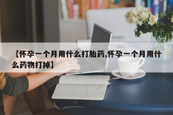打胎药在线购买微信【怀孕一个月用什么打胎药,怀孕一个月用什么药物打掉】
