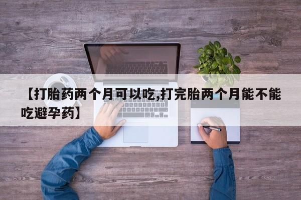 打胎药在线购买微信【打胎药两个月可以吃,打完胎两个月能不能吃避孕药】