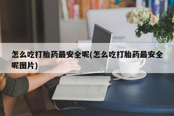 打胎药在线购买微信怎么吃打胎药最安全呢(怎么吃打胎药最安全呢图片)