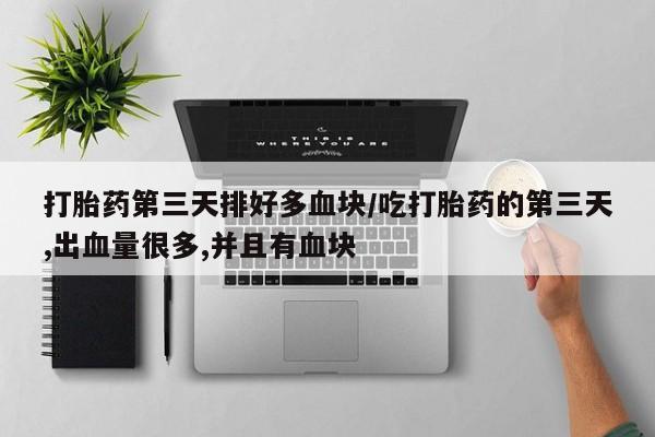 打胎药在线购买微信打胎药第三天排好多血块/吃打胎药的第三天,出血量很多,并且有血块