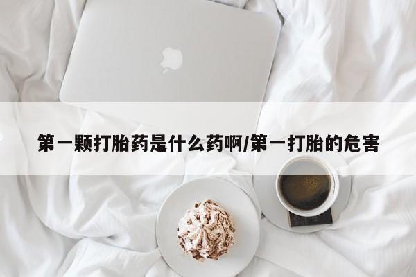 打胎药在线购买微信第一颗打胎药是什么药啊/第一打胎的危害