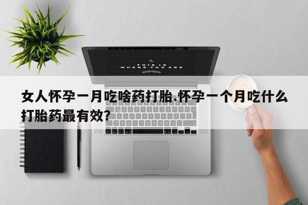 打胎药在线购买微信女人怀孕一月吃啥药打胎.怀孕一个月吃什么打胎药最有效？