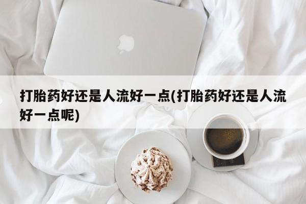打胎药在线购买微信打胎药好还是人流好一点(打胎药好还是人流好一点呢)