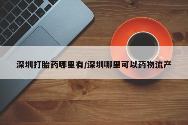 打胎药在线购买微信深圳打胎药哪里有/深圳哪里可以药物流产
