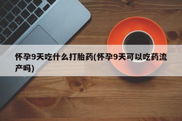 打胎药在线购买微信怀孕9天吃什么打胎药(怀孕9天可以吃药流产吗)