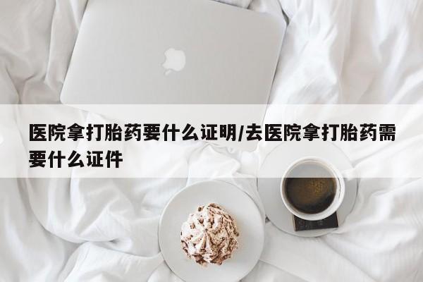 打胎药在线购买微信医院拿打胎药要什么证明/去医院拿打胎药需要什么证件