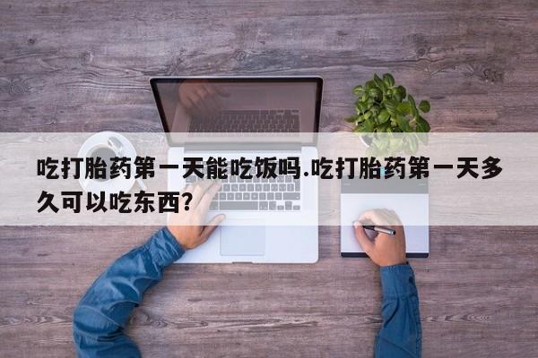 打胎药在线购买微信吃打胎药第一天能吃饭吗.吃打胎药第一天多久可以吃东西？