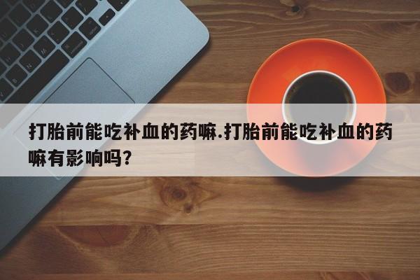 打胎药在线购买微信打胎前能吃补血的药嘛.打胎前能吃补血的药嘛有影响吗？