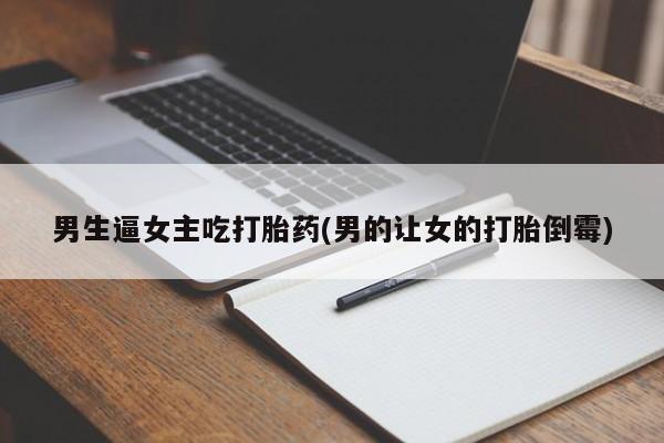 打胎药在线购买微信男生逼女主吃打胎药(男的让女的打胎倒霉)