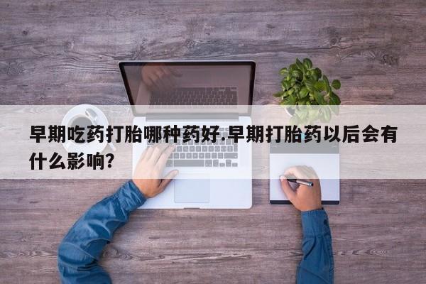 打胎药在线购买微信早期吃药打胎哪种药好.早期打胎药以后会有什么影响？