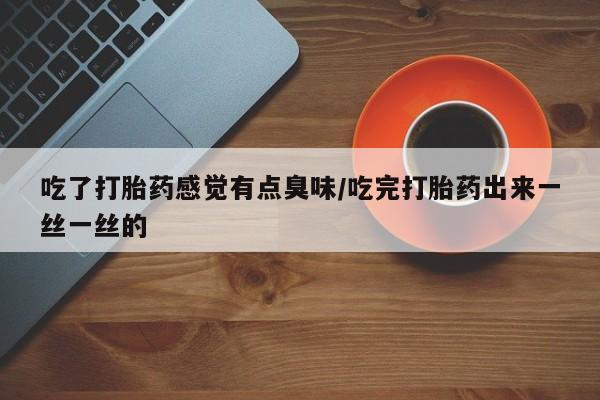 打胎药在线购买微信吃了打胎药感觉有点臭味/吃完打胎药出来一丝一丝的