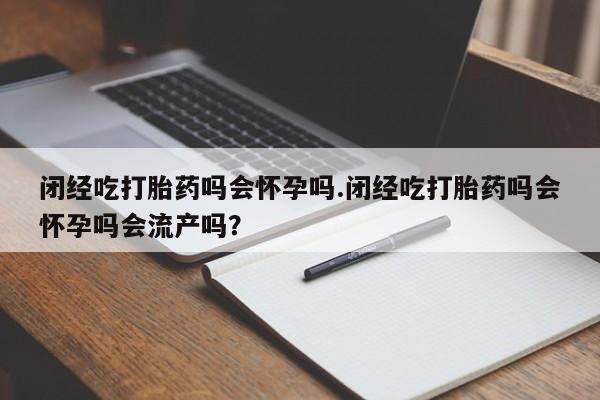 打胎药在线购买微信闭经吃打胎药吗会怀孕吗.闭经吃打胎药吗会怀孕吗会流产吗？