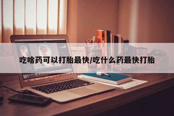 打胎药在线购买微信吃啥药可以打胎最快/吃什么药最快打胎