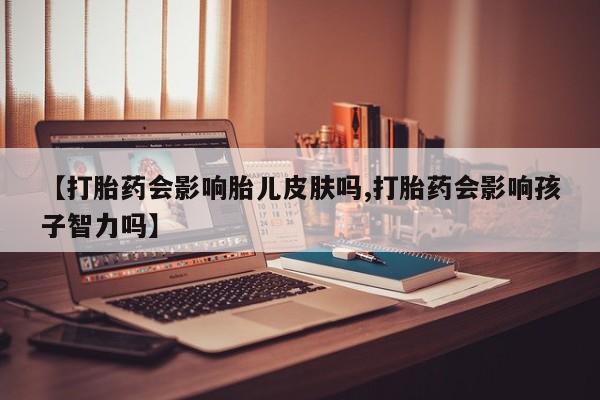 打胎药在线购买微信【打胎药会影响胎儿皮肤吗,打胎药会影响孩子智力吗】