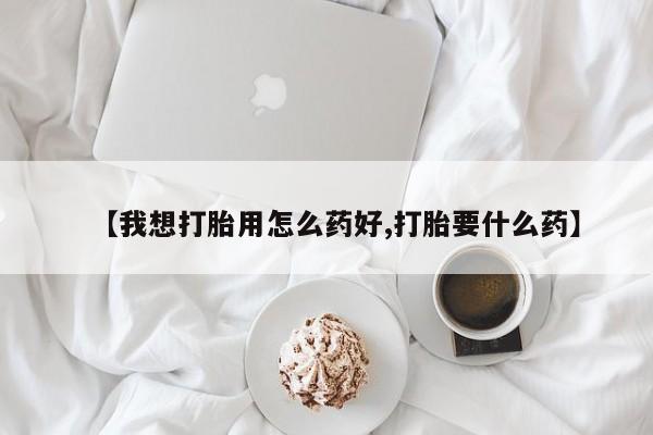打胎药在线购买微信【我想打胎用怎么药好,打胎要什么药】