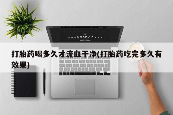 打胎药在线购买微信打胎药喝多久才流血干净(打胎药吃完多久有效果)