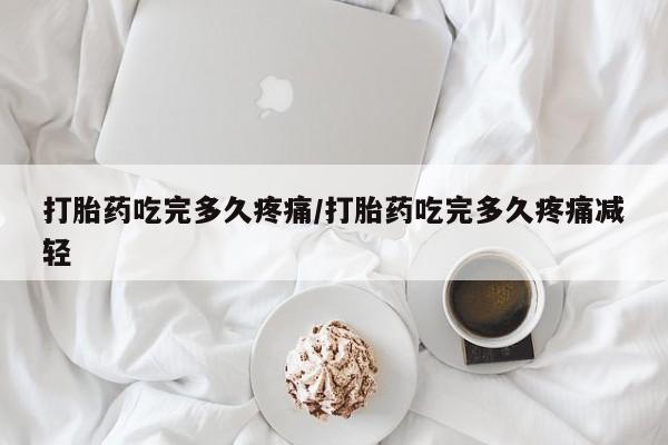 打胎药在线购买微信打胎药吃完多久疼痛/打胎药吃完多久疼痛减轻