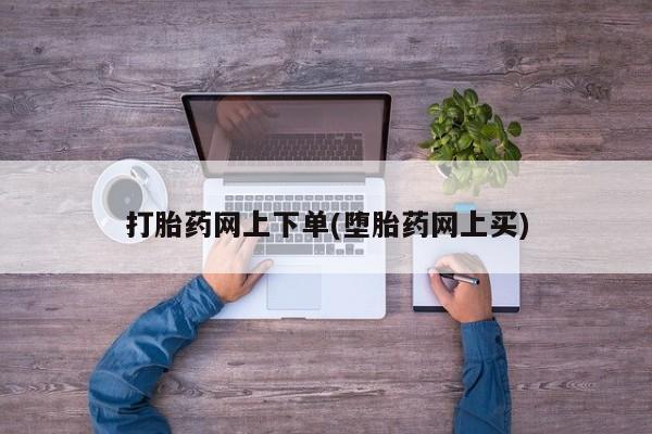 打胎药在线购买微信打胎药网上下单(堕胎药网上买)