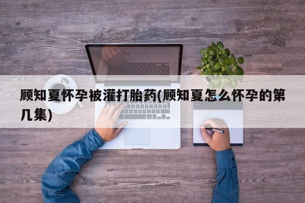 打胎药在线购买微信顾知夏怀孕被灌打胎药(顾知夏怎么怀孕的第几集)