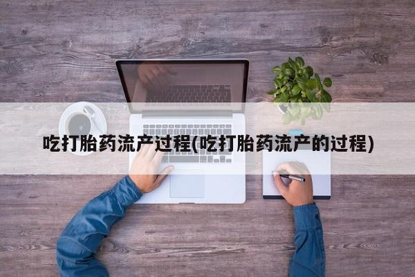 打胎药在线购买微信吃打胎药流产过程(吃打胎药流产的过程)