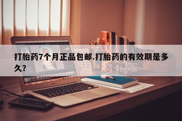 打胎药在线购买微信打胎药7个月正品包邮.打胎药的有效期是多久？