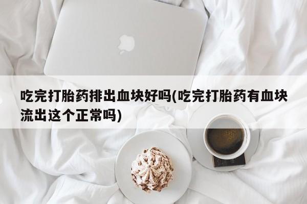 打胎药在线购买微信吃完打胎药排出血块好吗(吃完打胎药有血块流出这个正常吗)