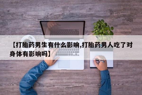 打胎药在线购买微信【打胎药男生有什么影响,打胎药男人吃了对身体有影响吗】