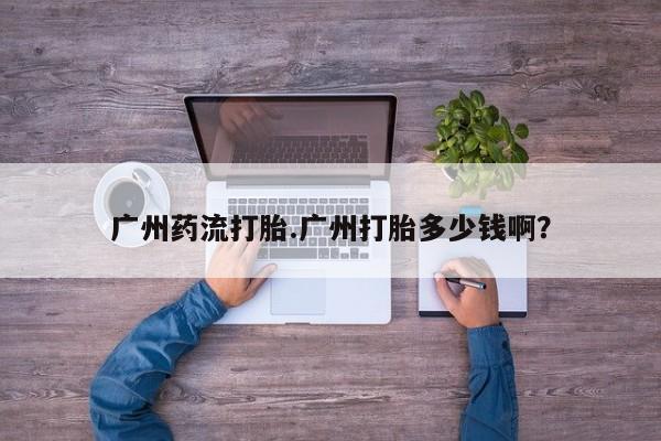 打胎药在线购买微信广州药流打胎.广州打胎多少钱啊？